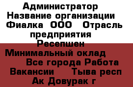 Администратор › Название организации ­ Фиалка, ООО › Отрасль предприятия ­ Ресепшен › Минимальный оклад ­ 25 000 - Все города Работа » Вакансии   . Тыва респ.,Ак-Довурак г.